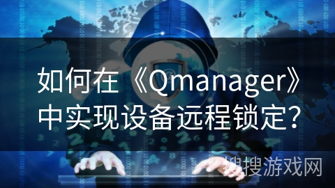 如何在《Qmanager》中实现设备远程锁定? 如何在《Qmanager》中实现设备远程锁定?