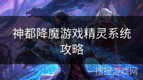 神都降魔游戏精灵系统攻略 神都降魔游戏精灵系统攻略