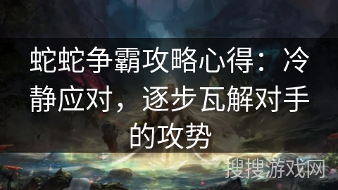 蛇蛇争霸攻略心得:冷静应对,逐步瓦解对手的攻势 蛇蛇争霸攻略心得:冷静应对,逐步瓦解对手的攻势