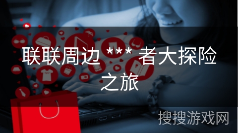 联联周边 *** 者大探险之旅