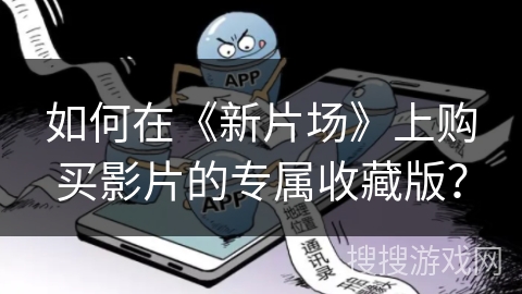 如何在《新片场》上购买影片的专属收藏版？