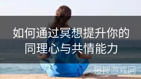 如何通过冥想提升你的同理心与共情能力 如何通过冥想提升你的同理心与共情能力