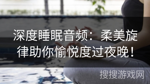 深度睡眠音频:柔美旋律助你愉悦度过夜晚! 深度睡眠音频:柔美旋律助你愉悦度过夜晚!