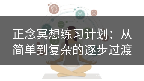 正念冥想练习计划:从简单到复杂的逐步过渡 正念冥想练习计划:从简单到复杂的逐步过渡