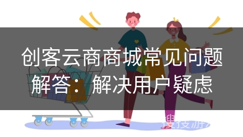 创客云商商城常见问题解答：解决用户疑虑