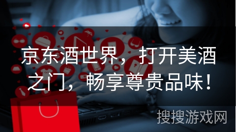 京东酒世界，打开美酒之门，畅享尊贵品味！