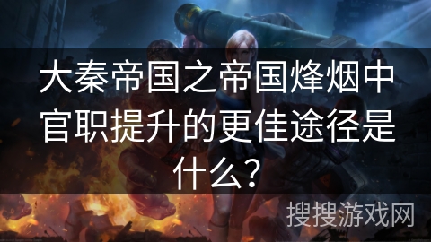 大秦帝国之帝国烽烟中官职提升的更佳途径是什么？