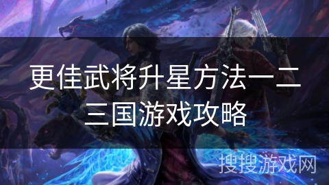 更佳武将升星方法一二三国游戏攻略 更佳武将升星方法一二三国游戏攻略