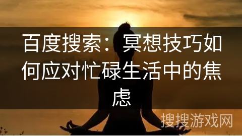 百度搜索:冥想技巧如何应对忙碌生活中的焦虑 百度搜索:冥想技巧如何应对忙碌生活中的焦虑