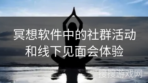 冥想软件中的社群活动和线下见面会体验 冥想软件中的社群活动和线下见面会体验