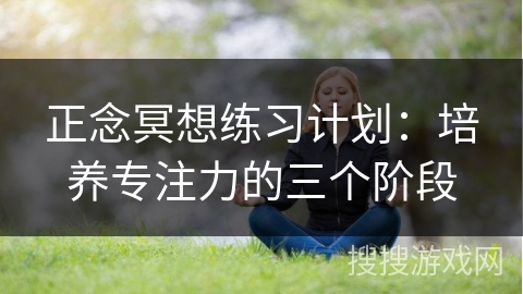 正念冥想练习计划：培养专注力的三个阶段