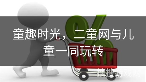 童趣时光，二童网与儿童一同玩转