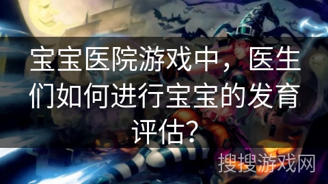 宝宝医院游戏中，医生们如何进行宝宝的发育评估？