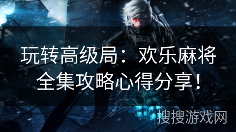 玩转高级局:欢乐麻将全集攻略心得分享! 玩转高级局:欢乐麻将全集攻略心得分享!