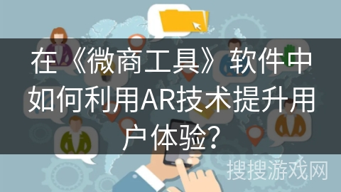 在《微商工具》软件中如何利用AR技术提升用户体验？