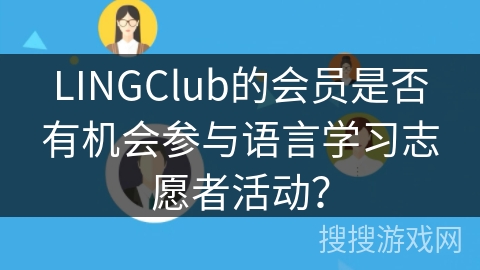 LINGClub的会员是否有机会参与语言学习志愿者活动？