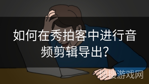 如何在秀拍客中进行音频剪辑导出? 如何在秀拍客中进行音频剪辑导出?