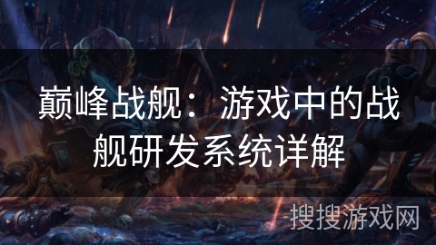 巅峰战舰：游戏中的战舰研发系统详解