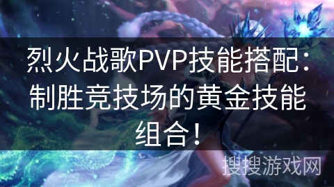 烈火战歌PVP技能搭配：制胜竞技场的黄金技能组合！