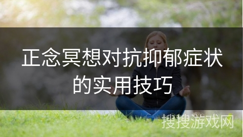 正念冥想对抗抑郁症状的实用技巧