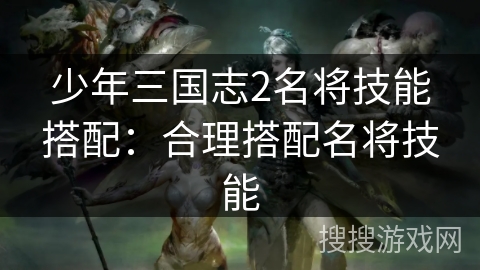 少年三国志2名将技能搭配:合理搭配名将技能 少年三国志2名将技能搭配:合理搭配名将技能
