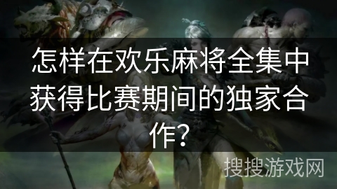 怎样在欢乐麻将全集中获得比赛期间的独家合作？