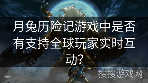 月兔历险记游戏中是否有支持全球玩家实时互动? 月兔历险记游戏中是否有支持全球玩家实时互动?