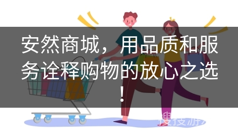 安然商城，用品质和服务诠释购物的放心之选！
