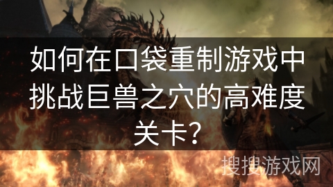 如何在口袋重制游戏中挑战巨兽之穴的高难度关卡？