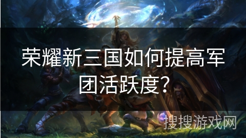 荣耀新三国如何提高军团活跃度？