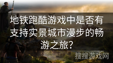 地铁跑酷游戏中是否有支持实景城市漫步的畅游之旅? 地铁跑酷游戏中是否有支持实景城市漫步的畅游之旅?