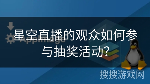 星空直播的观众如何参与抽奖活动? 星空直播的观众如何参与抽奖活动?