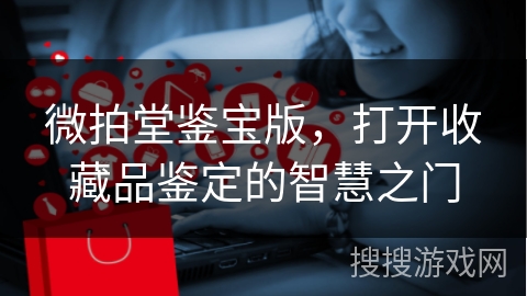 微拍堂鉴宝版，打开收藏品鉴定的智慧之门