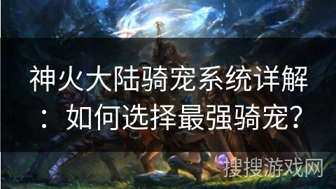 神火大陆骑宠系统详解：如何选择最强骑宠？