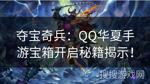 夺宝奇兵：QQ华夏手游宝箱开启秘籍揭示！