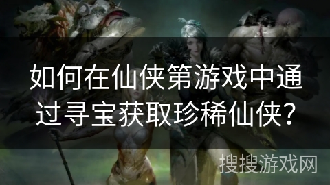 如何在仙侠第游戏中通过寻宝获取珍稀仙侠？