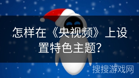 怎样在《央视频》上设置特色主题？