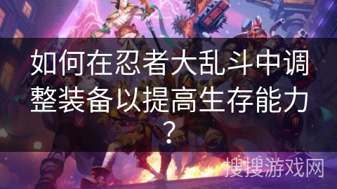 如何在忍者大乱斗中调整装备以提高生存能力？