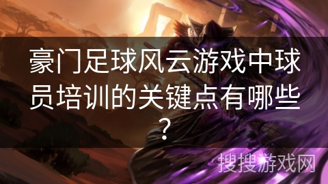豪门足球风云游戏中球员培训的关键点有哪些？