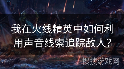 我在火线精英中如何利用声音线索追踪敌人？