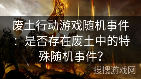 废土行动游戏随机事件：是否存在废土中的特殊随机事件？