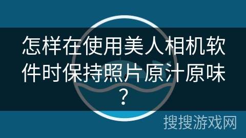 怎样在使用美人相机软件时保持照片原汁原味？