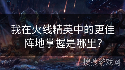 我在火线精英中的更佳阵地掌握是哪里？