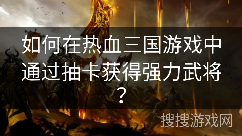 如何在热血三国游戏中通过抽卡获得强力武将? 如何在热血三国游戏中通过抽卡获得强力武将?