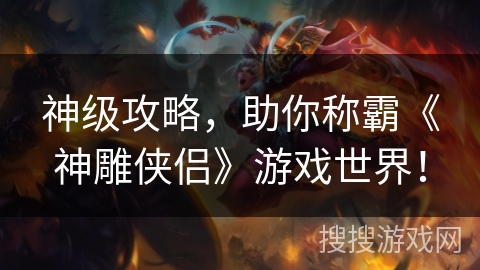 神级攻略，助你称霸《神雕侠侣》游戏世界！