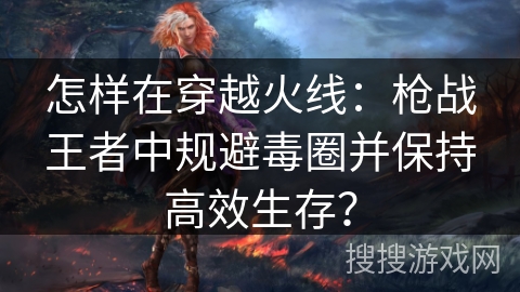 怎样在穿越火线：枪战王者中规避毒圈并保持高效生存？