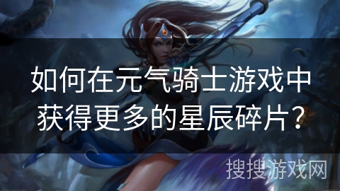如何在元气骑士游戏中获得更多的星辰碎片？
