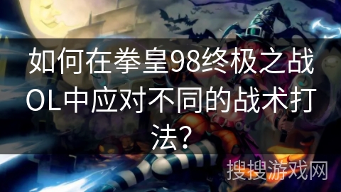 如何在拳皇98终极之战OL中应对不同的战术打法? 如何在拳皇98终极之战OL中应对不同的战术打法?
