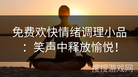 免费欢快情绪调理小品：笑声中释放愉悦！