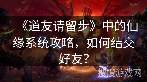 《道友请留步》中的仙缘系统攻略，如何结交好友？